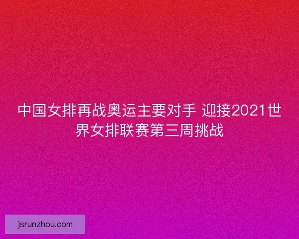 中国女排再战奥运主要对手 迎接2021世界女排联赛第三周挑战 中国女排再战奥运主要对手 迎接2021世界女排联赛第三周挑战