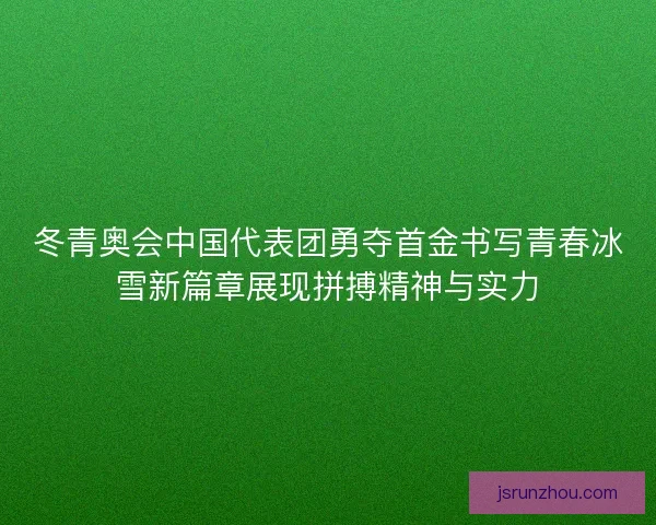 冬青奥会中国代表团勇夺首金书写青春冰雪新篇章展现拼搏精神与实力 冬青奥会中国代表团勇夺首金书写青春冰雪新篇章展现拼搏精神与实力