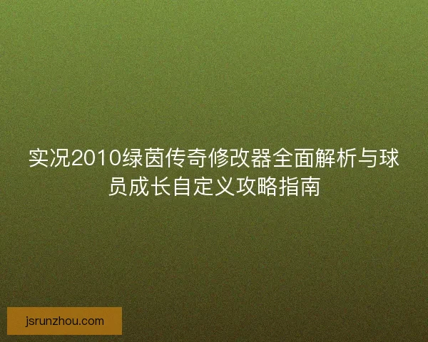 实况2010绿茵传奇修改器全面解析与球员成长自定义攻略指南 实况2010绿茵传奇修改器全面解析与球员成长自定义攻略指南