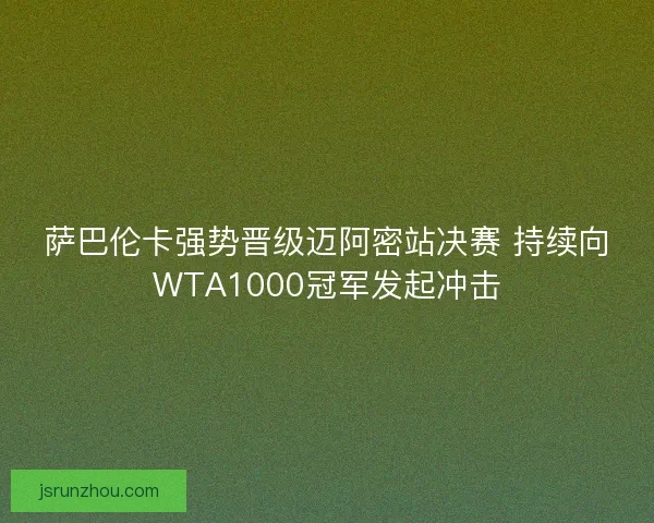 萨巴伦卡强势晋级迈阿密站决赛 持续向WTA1000冠军发起冲击 萨巴伦卡强势晋级迈阿密站决赛 持续向WTA1000冠军发起冲击
