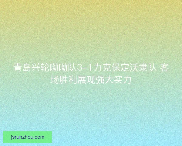 青岛兴轮呦呦队3-1力克保定沃隶队 客场胜利展现强大实力 青岛兴轮呦呦队3-1力克保定沃隶队 客场胜利展现强大实力