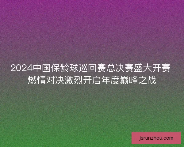 2024中国保龄球巡回赛总决赛盛大开赛 燃情对决激烈开启年度巅峰之战 2024中国保龄球巡回赛总决赛盛大开赛 燃情对决激烈开启年度巅峰之战