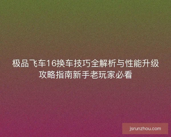 极品飞车16换车技巧全解析与性能升级攻略指南新手老玩家必看 极品飞车16换车技巧全解析与性能升级攻略指南新手老玩家必看