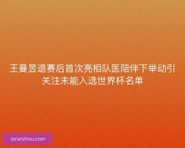 王曼昱退赛后首次亮相队医陪伴下举动引关注未能入选世界杯名单 王曼昱退赛后首次亮相队医陪伴下举动引关注未能入选世界杯名单