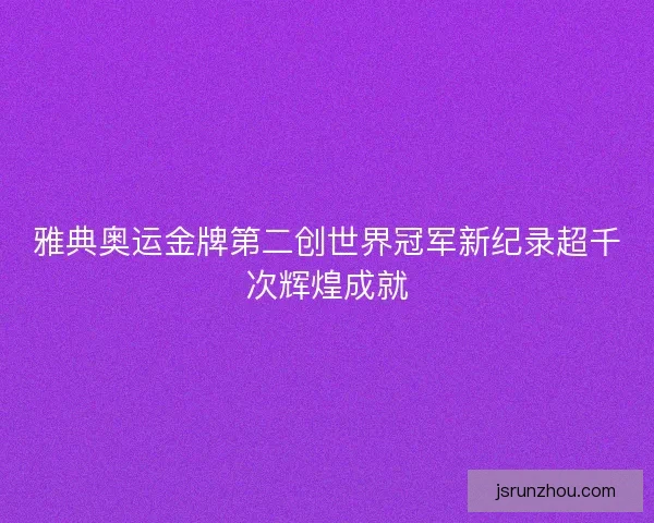雅典奥运金牌第二创世界冠军新纪录超千次辉煌成就 雅典奥运金牌第二创世界冠军新纪录超千次辉煌成就