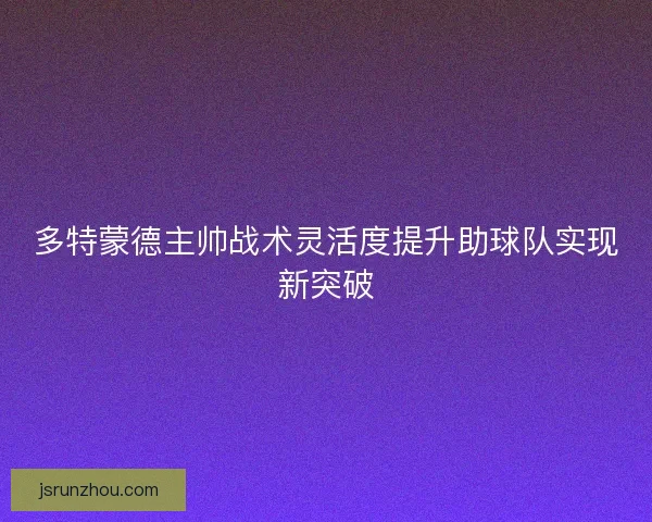 多特蒙德主帅战术灵活度提升助球队实现新突破 多特蒙德主帅战术灵活度提升助球队实现新突破
