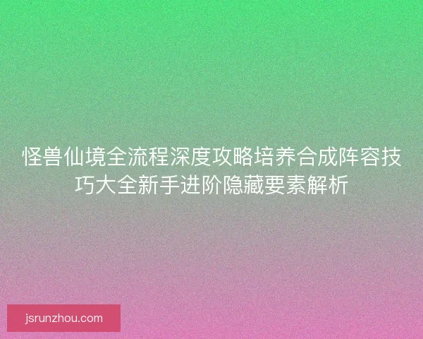 怪兽仙境全流程深度攻略培养合成阵容技巧大全新手进阶隐藏要素解析 怪兽仙境全流程深度攻略培养合成阵容技巧大全新手进阶隐藏要素解析