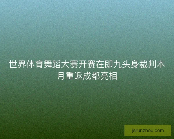 世界体育舞蹈大赛开赛在即九头身裁判本月重返成都亮相 世界体育舞蹈大赛开赛在即九头身裁判本月重返成都亮相