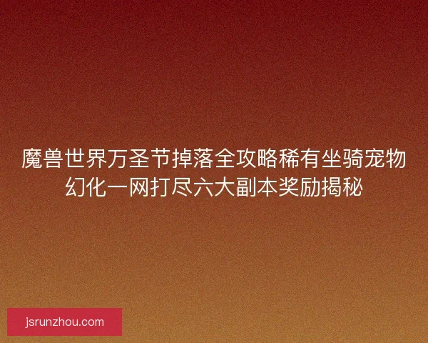 魔兽世界万圣节掉落全攻略稀有坐骑宠物幻化一网打尽六大副本奖励揭秘 魔兽世界万圣节掉落全攻略稀有坐骑宠物幻化一网打尽六大副本奖励揭秘