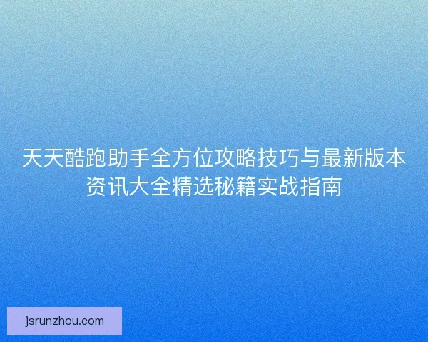 天天酷跑助手全方位攻略技巧与最新版本资讯大全精选秘籍实战指南