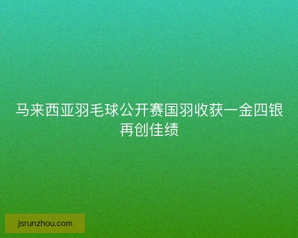 马来西亚羽毛球公开赛国羽收获一金四银再创佳绩