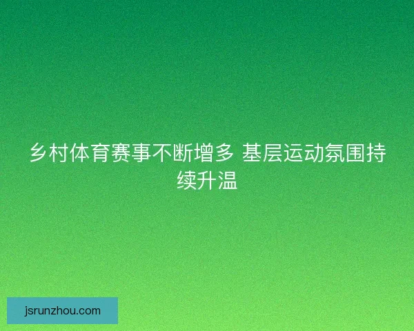 乡村体育赛事不断增多 基层运动氛围持续升温 乡村体育赛事不断增多 基层运动氛围持续升温