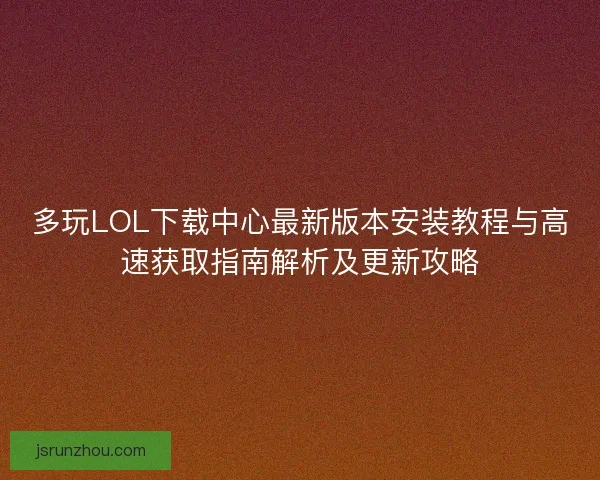 多玩LOL下载中心最新版本安装教程与高速获取指南解析及更新攻略 多玩LOL下载中心最新版本安装教程与高速获取指南解析及更新攻略