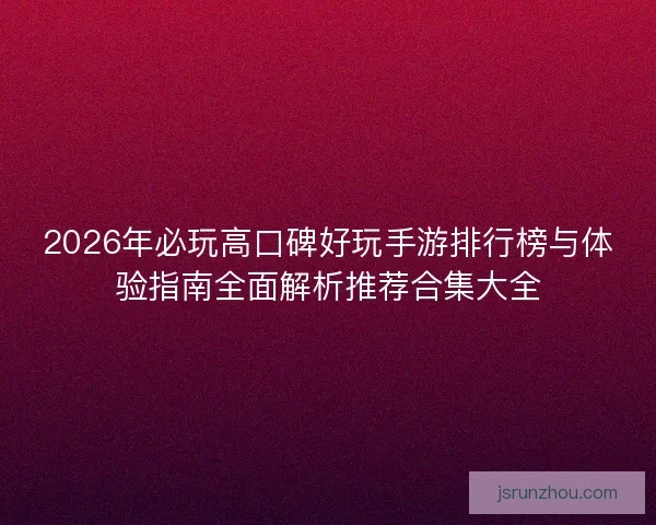 2026年必玩高口碑好玩手游排行榜与体验指南全面解析推荐合集大全