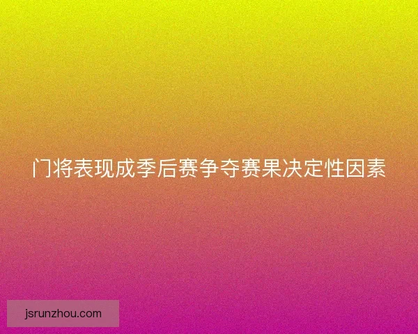 门将表现成季后赛争夺赛果决定性因素 门将表现成季后赛争夺赛果决定性因素