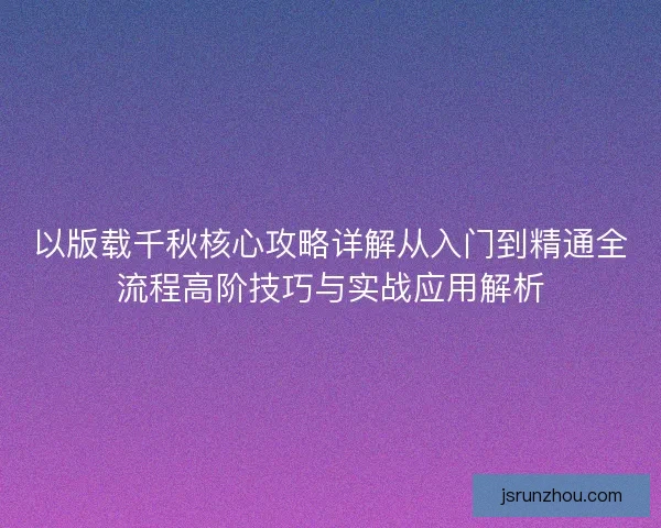 以版载千秋核心攻略详解从入门到精通全流程高阶技巧与实战应用解析 以版载千秋核心攻略详解从入门到精通全流程高阶技巧与实战应用解析