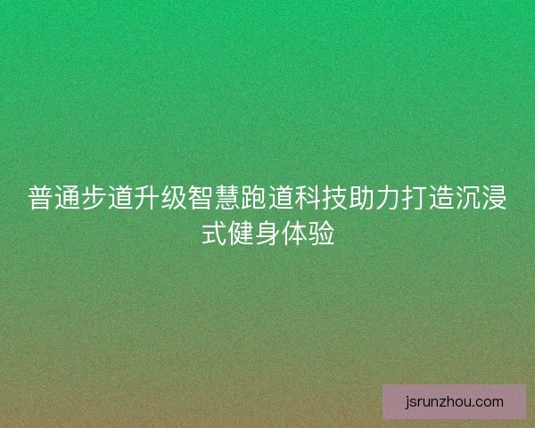 普通步道升级智慧跑道科技助力打造沉浸式健身体验 普通步道升级智慧跑道科技助力打造沉浸式健身体验